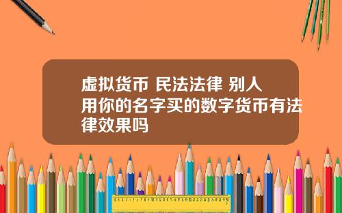 虚拟货币 民法法律 别人用你的名字买的数字货币有法律效果吗