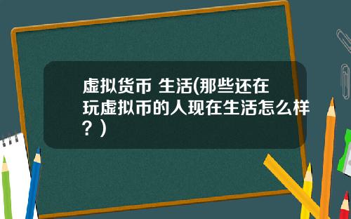 虚拟货币 生活(那些还在玩虚拟币的人现在生活怎么样？)