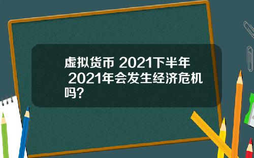 虚拟货币 2021下半年 2021年会发生经济危机吗？