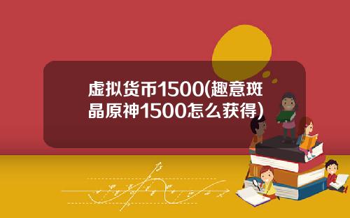 虚拟货币1500(趣意斑晶原神1500怎么获得)