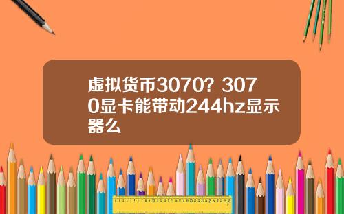 虚拟货币3070？3070显卡能带动244hz显示器么