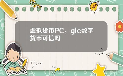 虚拟货币PC，glc数字货币可信吗