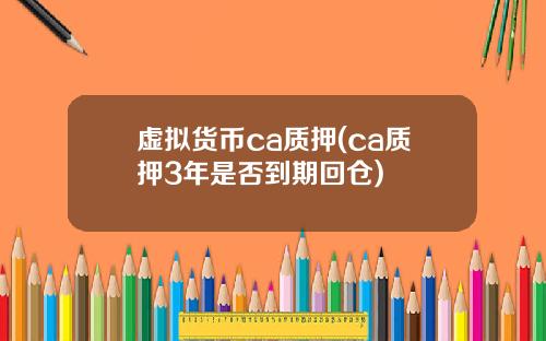 虚拟货币ca质押(ca质押3年是否到期回仓)