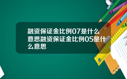 融资保证金比例07是什么意思融资保证金比例05是什么意思