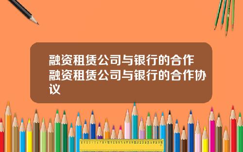 融资租赁公司与银行的合作融资租赁公司与银行的合作协议