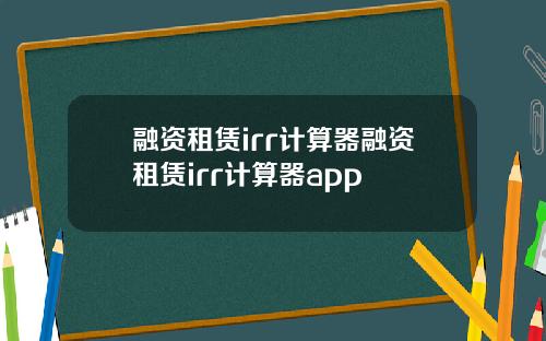 融资租赁irr计算器融资租赁irr计算器app