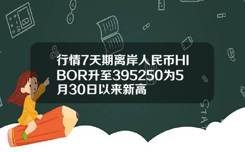 行情7天期离岸人民币HIBOR升至395250为5月30日以来新高