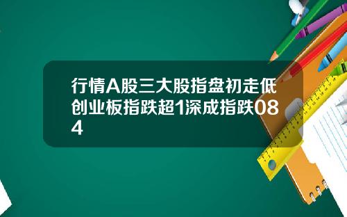 行情A股三大股指盘初走低创业板指跌超1深成指跌084