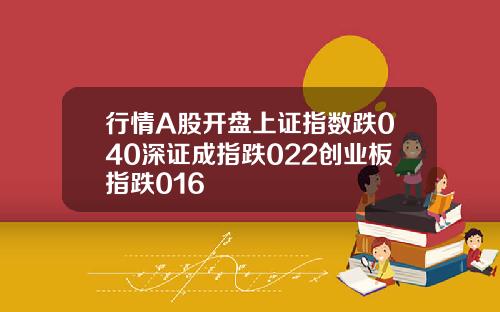 行情A股开盘上证指数跌040深证成指跌022创业板指跌016