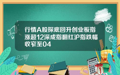 行情A股探底回升创业板指涨超12深成指翻红沪指跌幅收窄至04