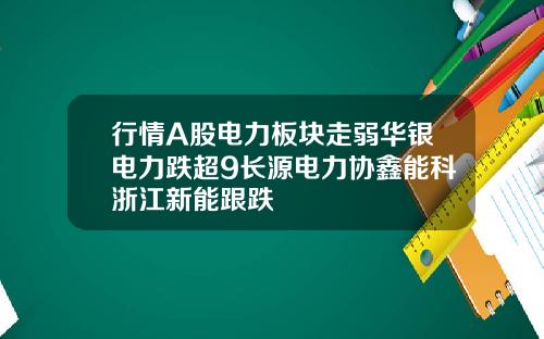 行情A股电力板块走弱华银电力跌超9长源电力协鑫能科浙江新能跟跌