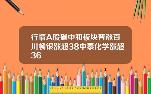 行情A股碳中和板块普涨百川畅银涨超38中泰化学涨超36