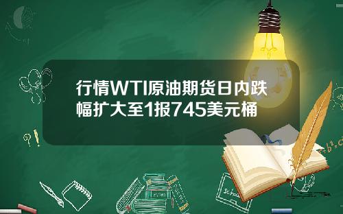 行情WTI原油期货日内跌幅扩大至1报745美元桶