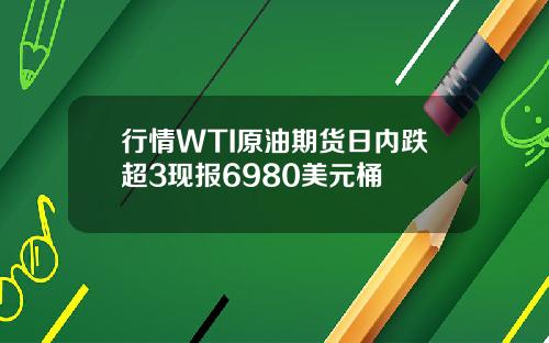 行情WTI原油期货日内跌超3现报6980美元桶