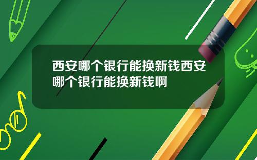 西安哪个银行能换新钱西安哪个银行能换新钱啊