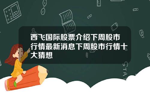 西飞国际股票介绍下周股市行情最新消息下周股市行情十大猜想