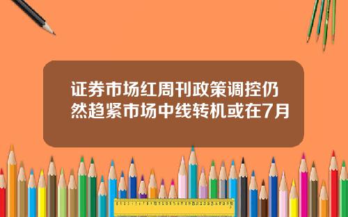 证券市场红周刊政策调控仍然趋紧市场中线转机或在7月