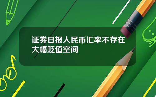 证券日报人民币汇率不存在大幅贬值空间