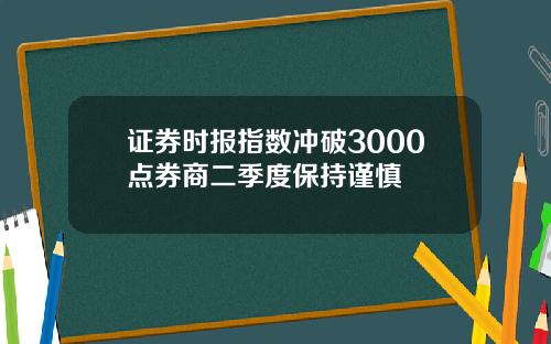 证券时报指数冲破3000点券商二季度保持谨慎