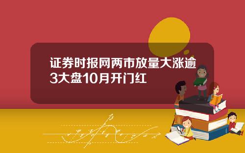 证券时报网两市放量大涨逾3大盘10月开门红