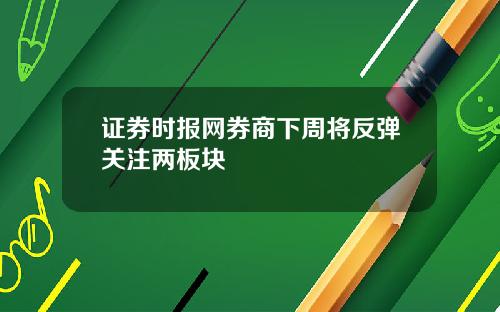 证券时报网券商下周将反弹关注两板块