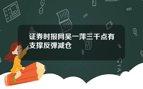 证券时报网吴一萍三千点有支撑反弹减仓