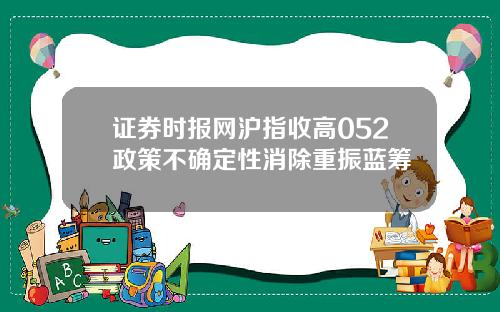 证券时报网沪指收高052政策不确定性消除重振蓝筹