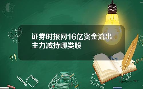 证券时报网16亿资金流出主力减持哪类股