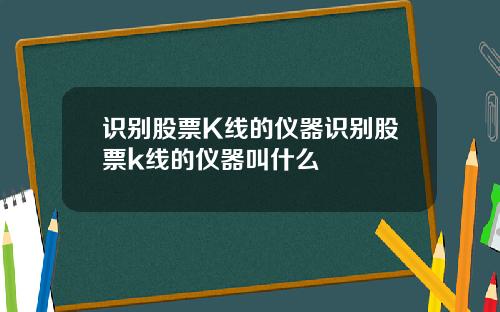 识别股票K线的仪器识别股票k线的仪器叫什么