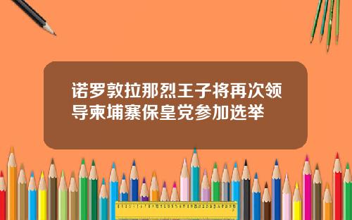 诺罗敦拉那烈王子将再次领导柬埔寨保皇党参加选举