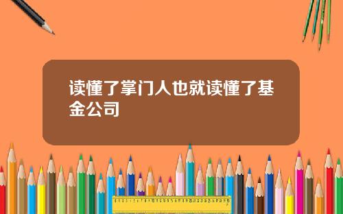 读懂了掌门人也就读懂了基金公司