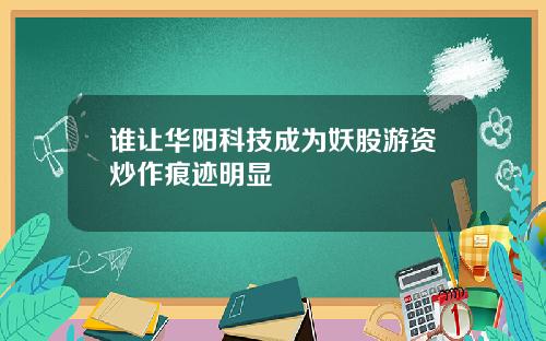 谁让华阳科技成为妖股游资炒作痕迹明显