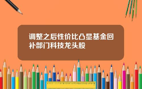 调整之后性价比凸显基金回补部门科技龙头股