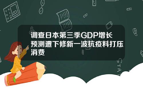 调查日本第三季GDP增长预测遭下修新一波抗疫料打压消费