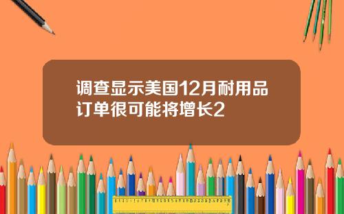 调查显示美国12月耐用品订单很可能将增长2