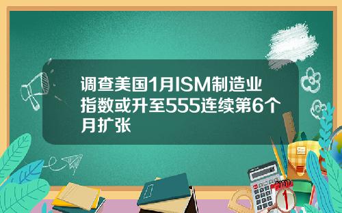 调查美国1月ISM制造业指数或升至555连续第6个月扩张