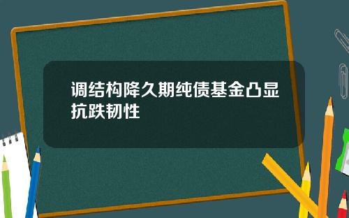 调结构降久期纯债基金凸显抗跌韧性