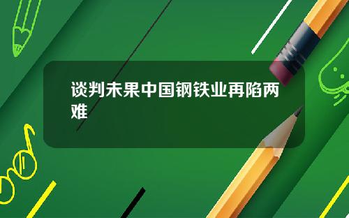 谈判未果中国钢铁业再陷两难