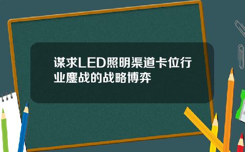 谋求LED照明渠道卡位行业鏖战的战略博弈