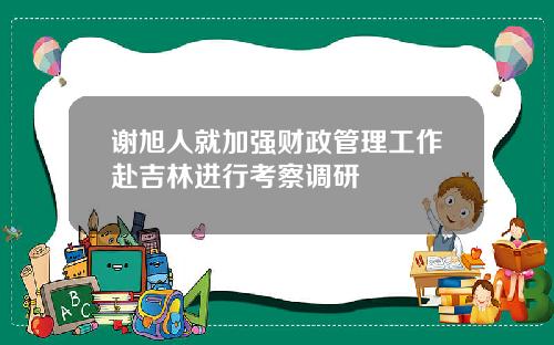 谢旭人就加强财政管理工作赴吉林进行考察调研