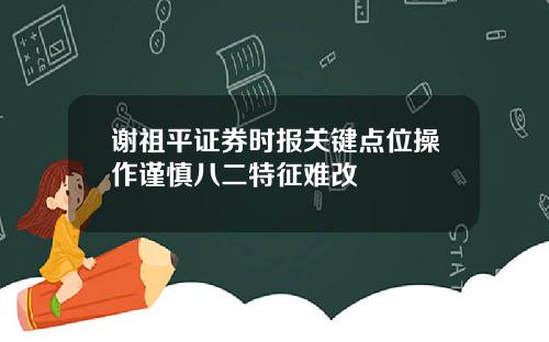 谢祖平证券时报关键点位操作谨慎八二特征难改