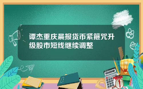 谭杰重庆晨报货币紧箍咒升级股市短线继续调整