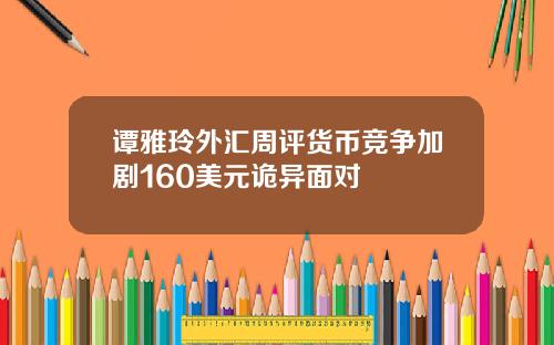 谭雅玲外汇周评货币竞争加剧160美元诡异面对