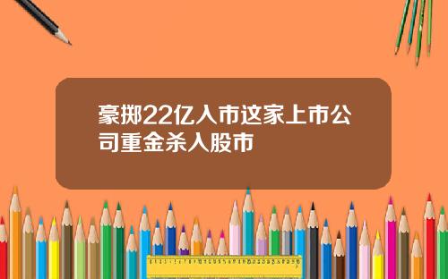 豪掷22亿入市这家上市公司重金杀入股市