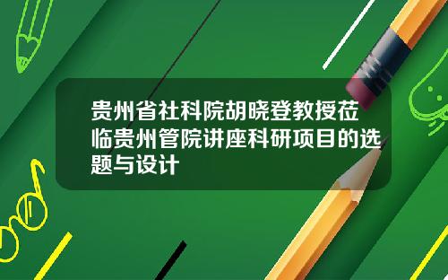 贵州省社科院胡晓登教授莅临贵州管院讲座科研项目的选题与设计