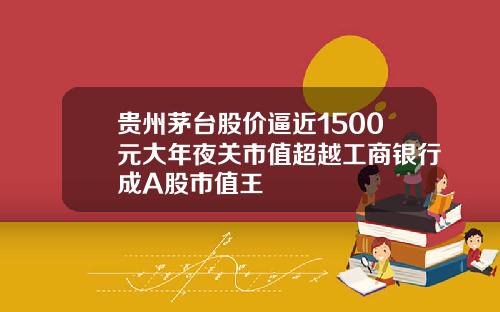 贵州茅台股价逼近1500元大年夜关市值超越工商银行成A股市值王