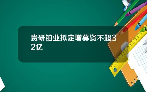 贵研铂业拟定增募资不超32亿