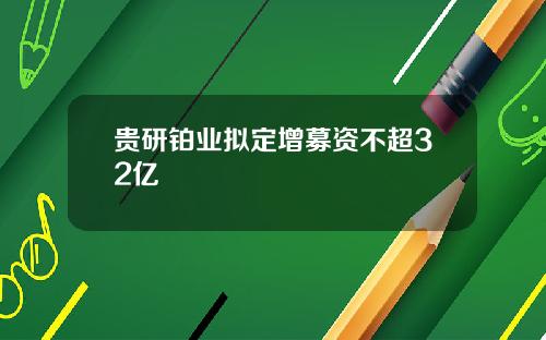 贵研铂业拟定增募资不超32亿