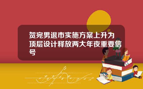 贺宛男退市实施方案上升为顶层设计释放两大年夜重要信号