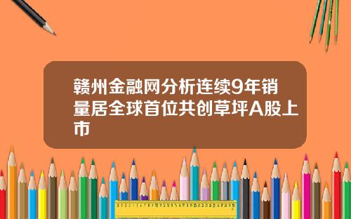 赣州金融网分析连续9年销量居全球首位共创草坪A股上市